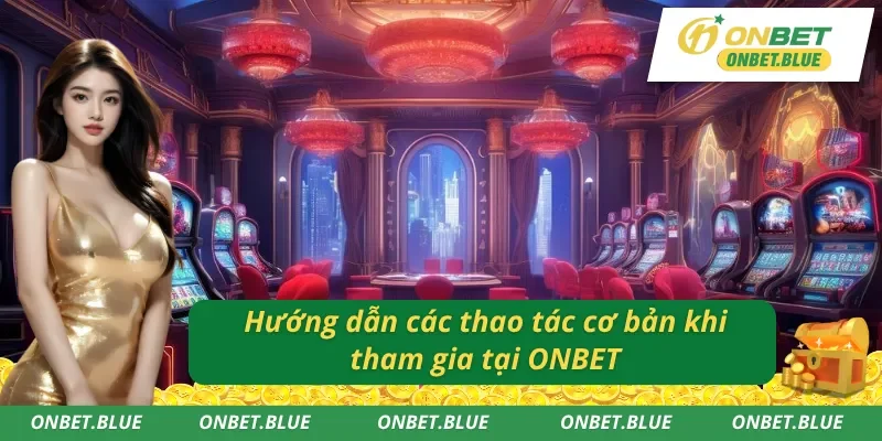 Hướng dẫn các thao tác đơn giản khi tham gia ONBET