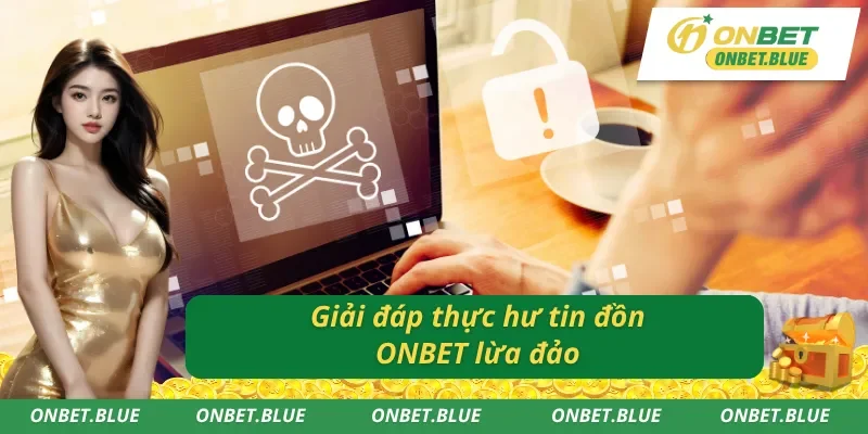 Thông tin lý giải nhanh thực hư tin đồn ONBET lừa đảo